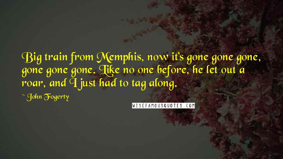 John Fogerty Quotes: Big train from Memphis, now it's gone gone gone, gone gone gone. Like no one before, he let out a roar, and I just had to tag along.