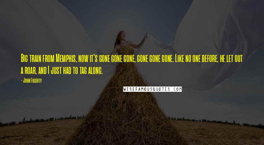 John Fogerty Quotes: Big train from Memphis, now it's gone gone gone, gone gone gone. Like no one before, he let out a roar, and I just had to tag along.