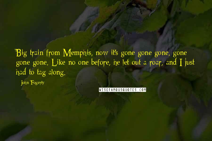 John Fogerty Quotes: Big train from Memphis, now it's gone gone gone, gone gone gone. Like no one before, he let out a roar, and I just had to tag along.
