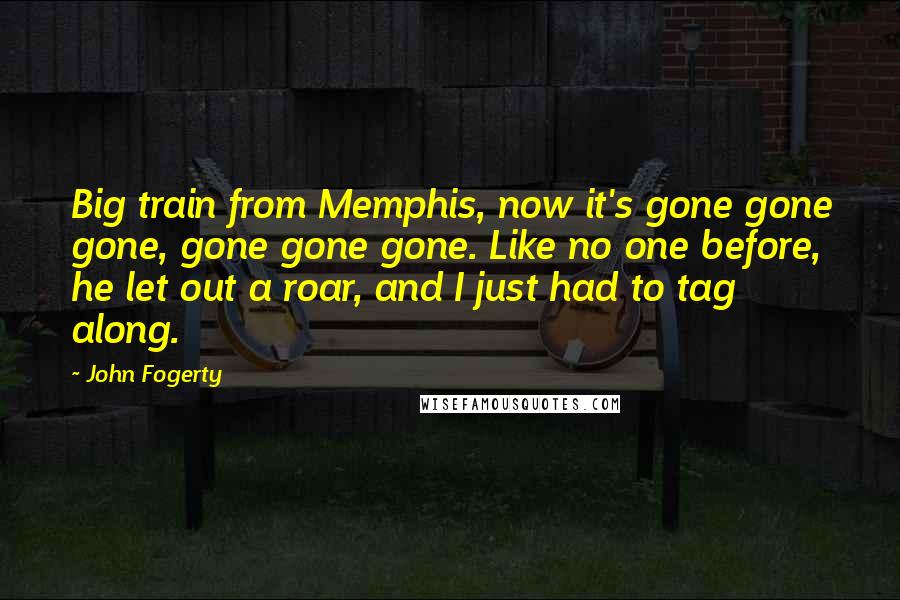 John Fogerty Quotes: Big train from Memphis, now it's gone gone gone, gone gone gone. Like no one before, he let out a roar, and I just had to tag along.