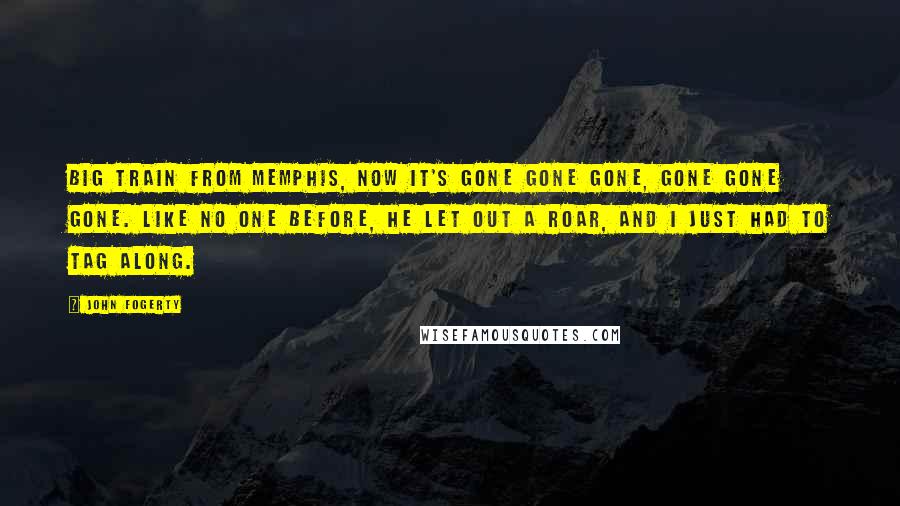 John Fogerty Quotes: Big train from Memphis, now it's gone gone gone, gone gone gone. Like no one before, he let out a roar, and I just had to tag along.