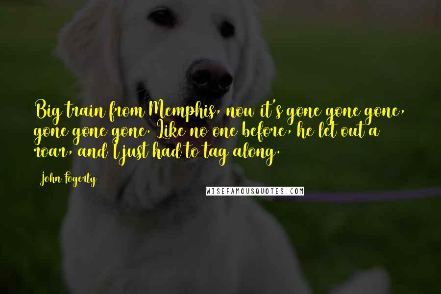 John Fogerty Quotes: Big train from Memphis, now it's gone gone gone, gone gone gone. Like no one before, he let out a roar, and I just had to tag along.