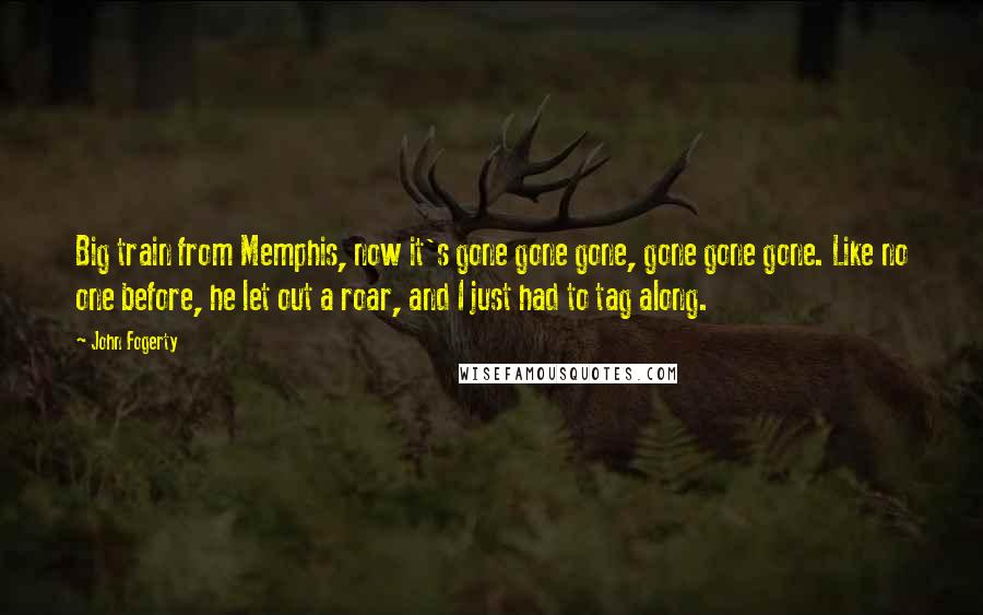 John Fogerty Quotes: Big train from Memphis, now it's gone gone gone, gone gone gone. Like no one before, he let out a roar, and I just had to tag along.