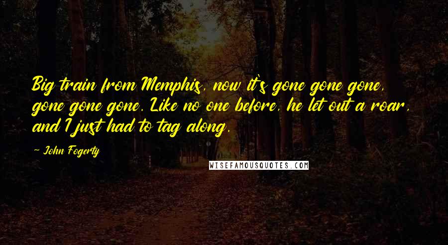 John Fogerty Quotes: Big train from Memphis, now it's gone gone gone, gone gone gone. Like no one before, he let out a roar, and I just had to tag along.