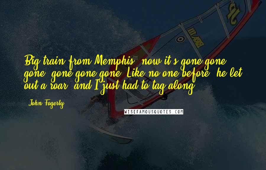 John Fogerty Quotes: Big train from Memphis, now it's gone gone gone, gone gone gone. Like no one before, he let out a roar, and I just had to tag along.