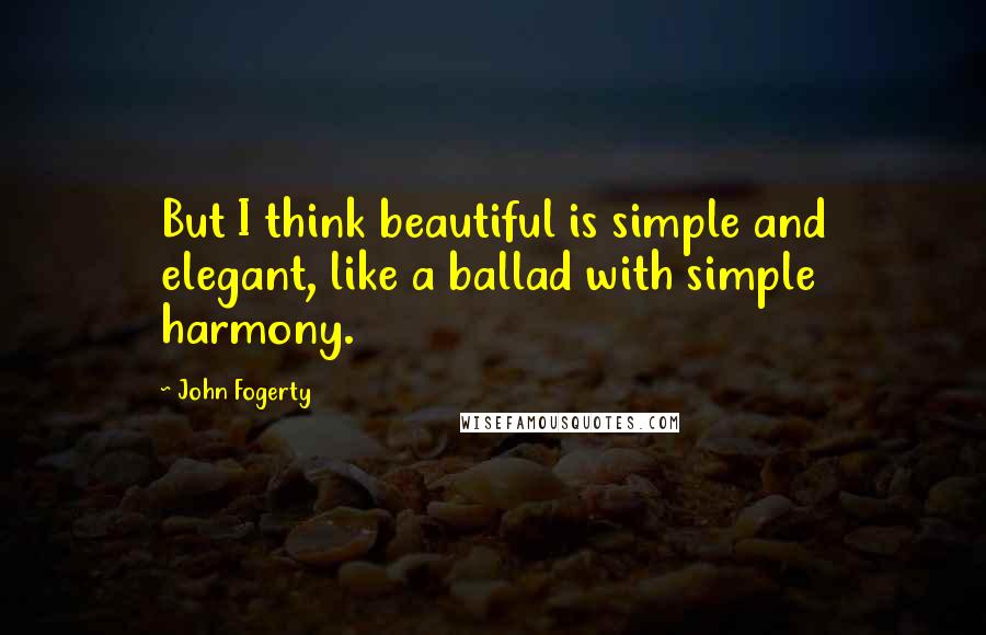 John Fogerty Quotes: But I think beautiful is simple and elegant, like a ballad with simple harmony.