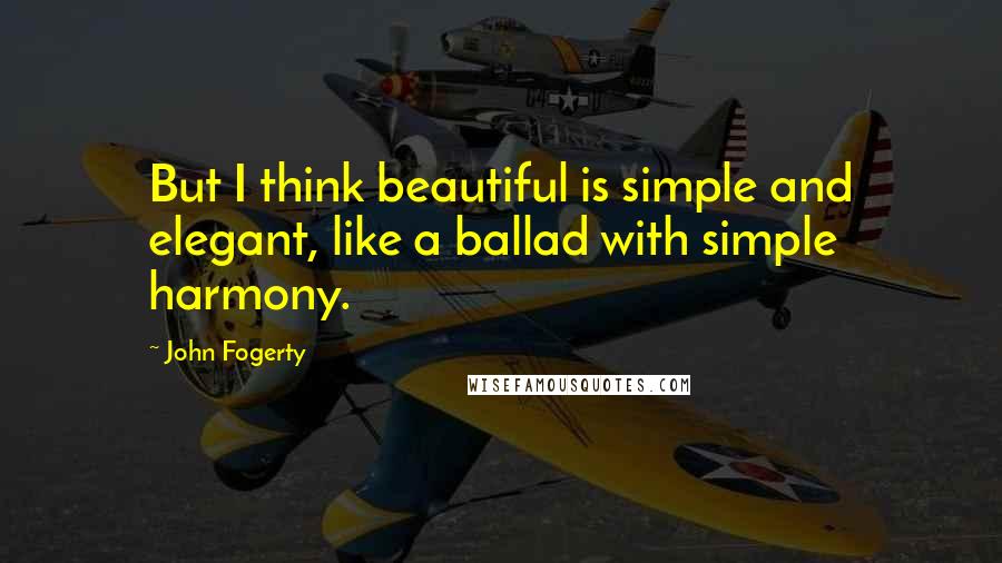 John Fogerty Quotes: But I think beautiful is simple and elegant, like a ballad with simple harmony.