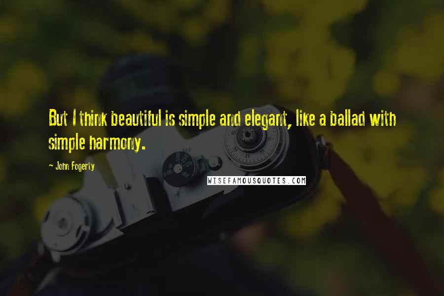 John Fogerty Quotes: But I think beautiful is simple and elegant, like a ballad with simple harmony.