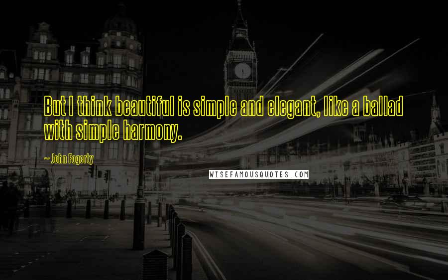 John Fogerty Quotes: But I think beautiful is simple and elegant, like a ballad with simple harmony.