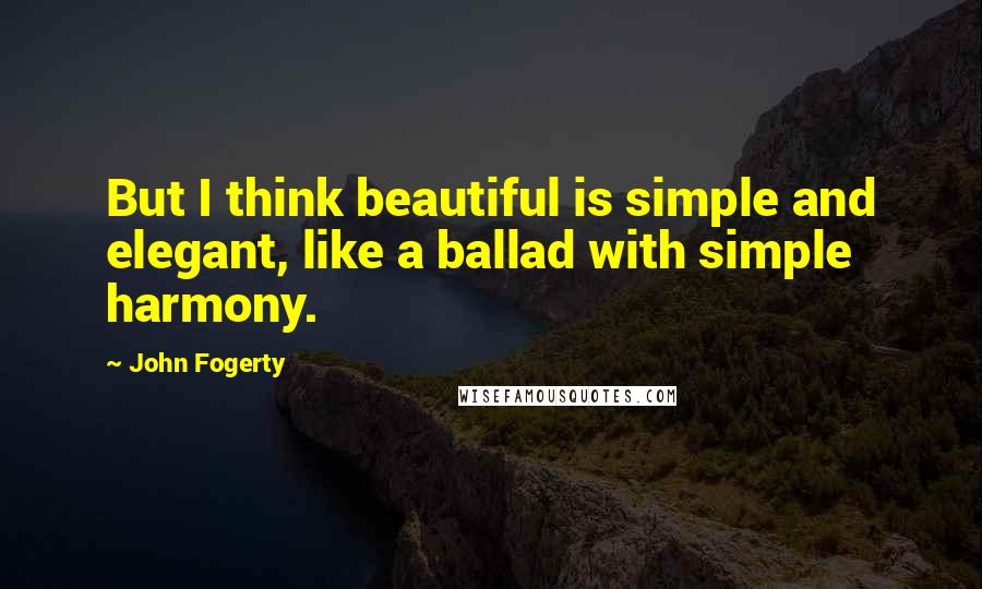 John Fogerty Quotes: But I think beautiful is simple and elegant, like a ballad with simple harmony.