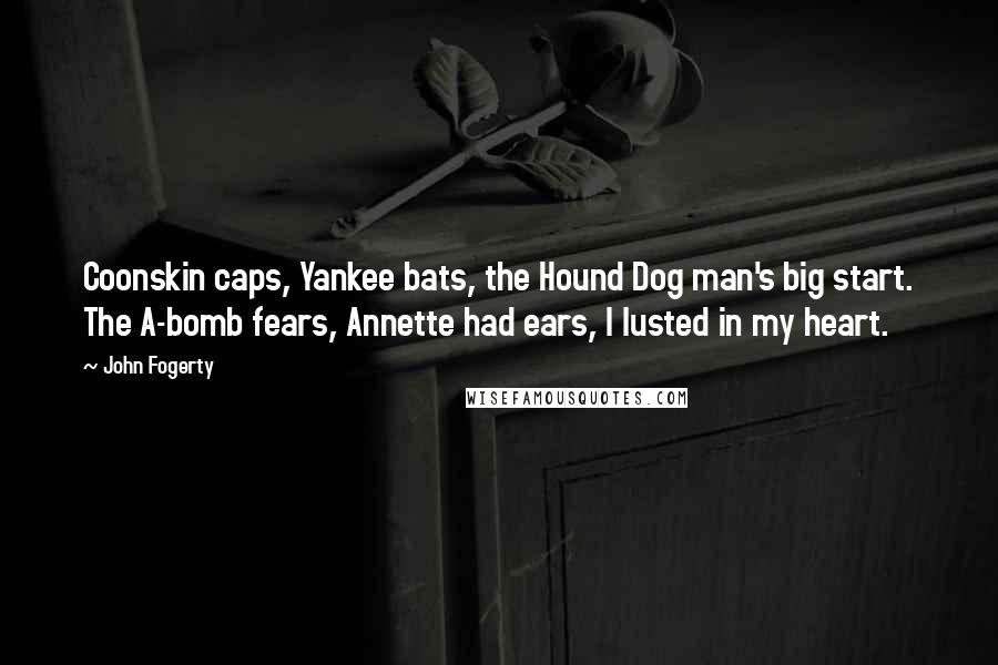 John Fogerty Quotes: Coonskin caps, Yankee bats, the Hound Dog man's big start. The A-bomb fears, Annette had ears, I lusted in my heart.