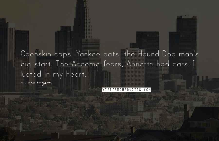 John Fogerty Quotes: Coonskin caps, Yankee bats, the Hound Dog man's big start. The A-bomb fears, Annette had ears, I lusted in my heart.