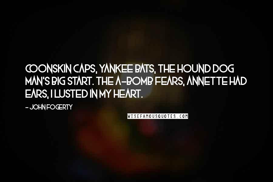 John Fogerty Quotes: Coonskin caps, Yankee bats, the Hound Dog man's big start. The A-bomb fears, Annette had ears, I lusted in my heart.
