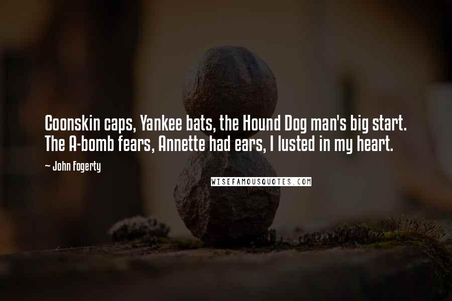 John Fogerty Quotes: Coonskin caps, Yankee bats, the Hound Dog man's big start. The A-bomb fears, Annette had ears, I lusted in my heart.