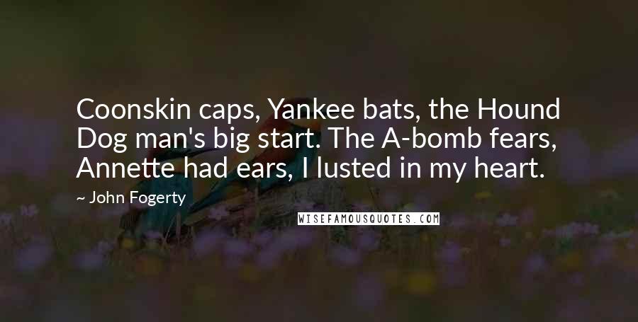 John Fogerty Quotes: Coonskin caps, Yankee bats, the Hound Dog man's big start. The A-bomb fears, Annette had ears, I lusted in my heart.