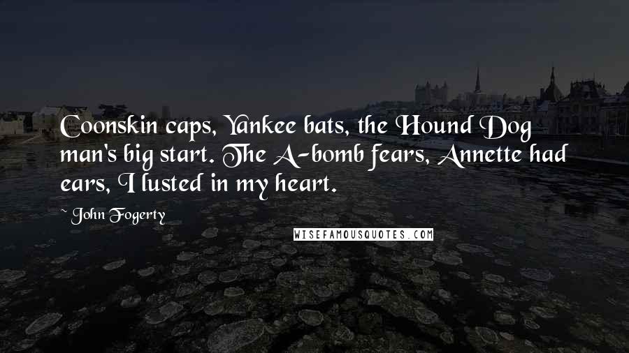 John Fogerty Quotes: Coonskin caps, Yankee bats, the Hound Dog man's big start. The A-bomb fears, Annette had ears, I lusted in my heart.