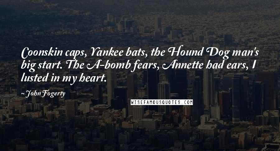 John Fogerty Quotes: Coonskin caps, Yankee bats, the Hound Dog man's big start. The A-bomb fears, Annette had ears, I lusted in my heart.