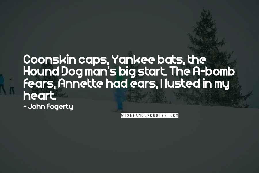 John Fogerty Quotes: Coonskin caps, Yankee bats, the Hound Dog man's big start. The A-bomb fears, Annette had ears, I lusted in my heart.