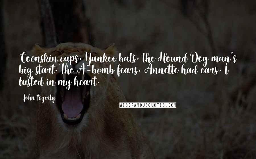 John Fogerty Quotes: Coonskin caps, Yankee bats, the Hound Dog man's big start. The A-bomb fears, Annette had ears, I lusted in my heart.