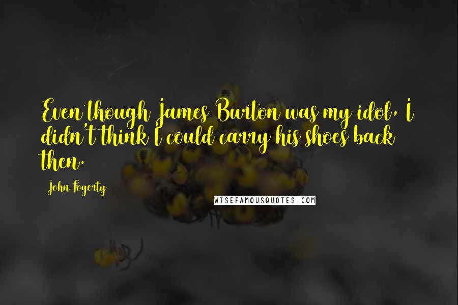 John Fogerty Quotes: Even though James Burton was my idol, I didn't think I could carry his shoes back then.