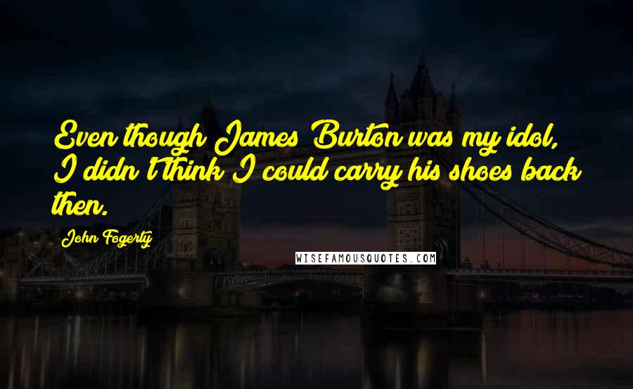 John Fogerty Quotes: Even though James Burton was my idol, I didn't think I could carry his shoes back then.