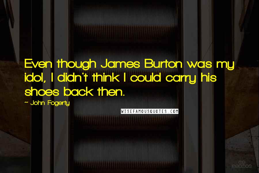 John Fogerty Quotes: Even though James Burton was my idol, I didn't think I could carry his shoes back then.