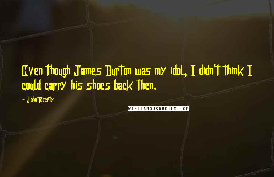 John Fogerty Quotes: Even though James Burton was my idol, I didn't think I could carry his shoes back then.