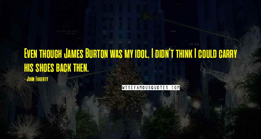 John Fogerty Quotes: Even though James Burton was my idol, I didn't think I could carry his shoes back then.