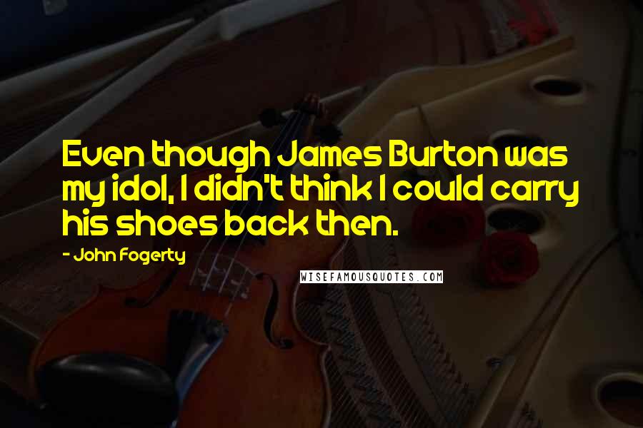 John Fogerty Quotes: Even though James Burton was my idol, I didn't think I could carry his shoes back then.