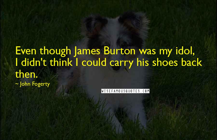 John Fogerty Quotes: Even though James Burton was my idol, I didn't think I could carry his shoes back then.