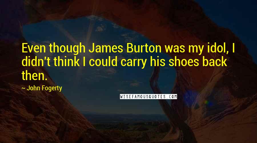 John Fogerty Quotes: Even though James Burton was my idol, I didn't think I could carry his shoes back then.