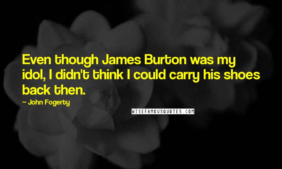 John Fogerty Quotes: Even though James Burton was my idol, I didn't think I could carry his shoes back then.