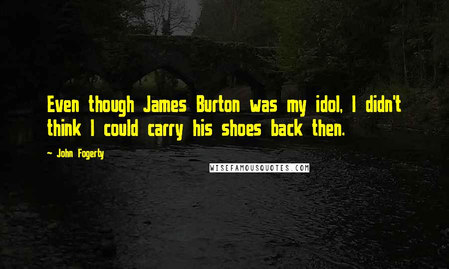 John Fogerty Quotes: Even though James Burton was my idol, I didn't think I could carry his shoes back then.