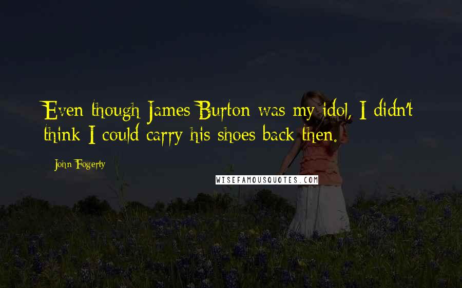 John Fogerty Quotes: Even though James Burton was my idol, I didn't think I could carry his shoes back then.