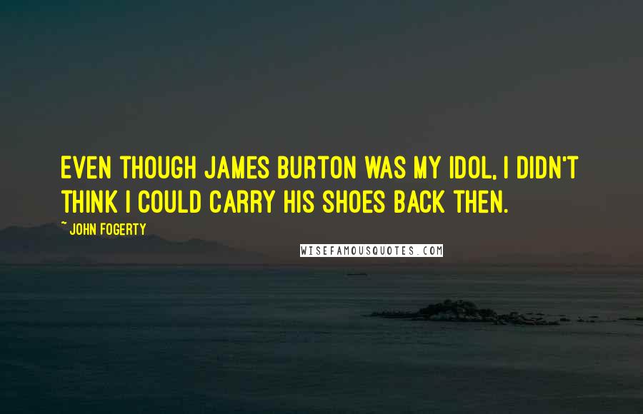 John Fogerty Quotes: Even though James Burton was my idol, I didn't think I could carry his shoes back then.