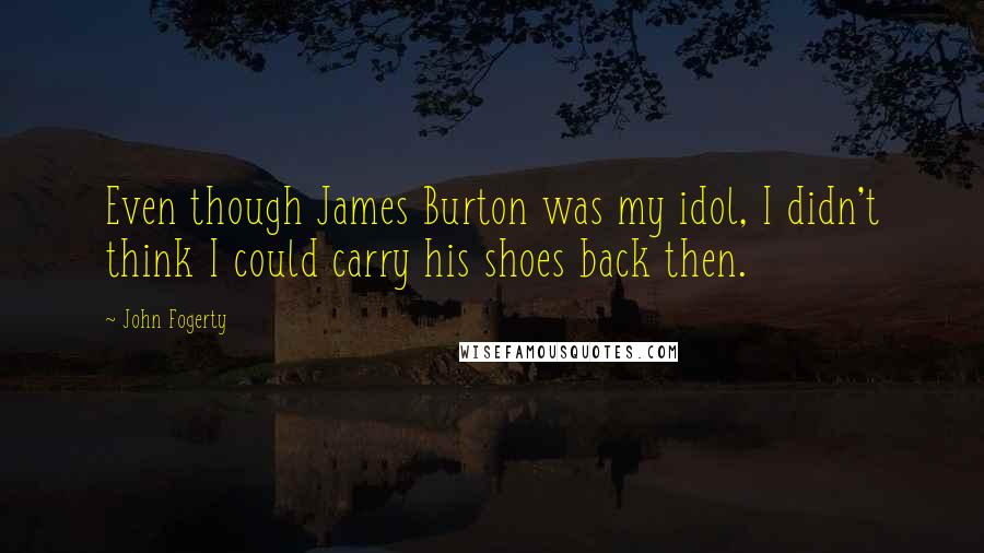 John Fogerty Quotes: Even though James Burton was my idol, I didn't think I could carry his shoes back then.