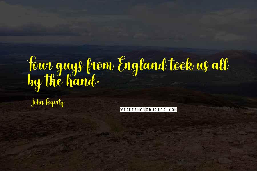 John Fogerty Quotes: Four guys from England took us all by the hand.