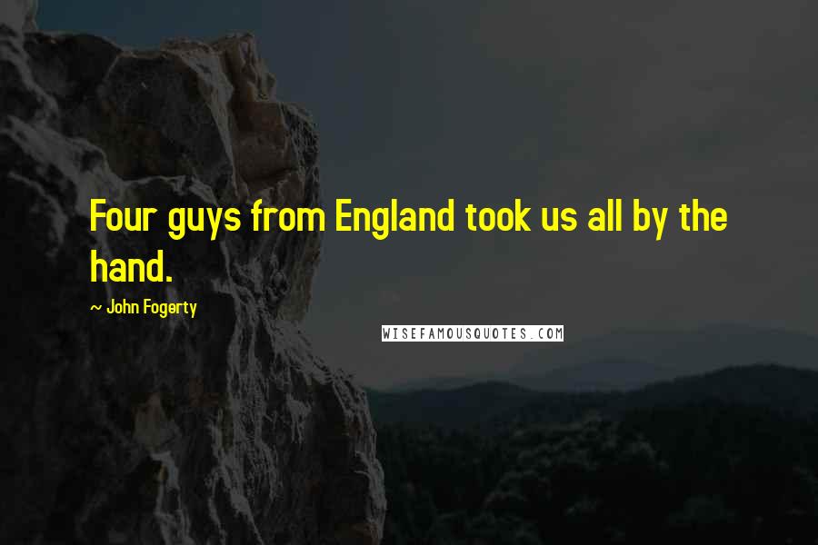 John Fogerty Quotes: Four guys from England took us all by the hand.