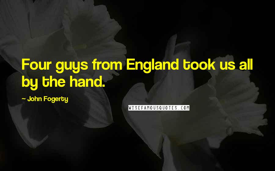 John Fogerty Quotes: Four guys from England took us all by the hand.