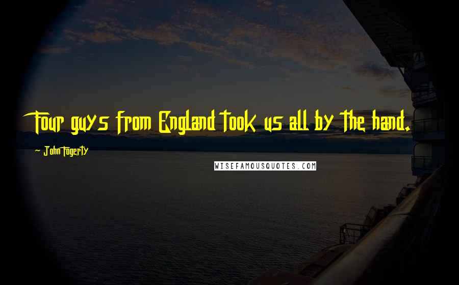 John Fogerty Quotes: Four guys from England took us all by the hand.