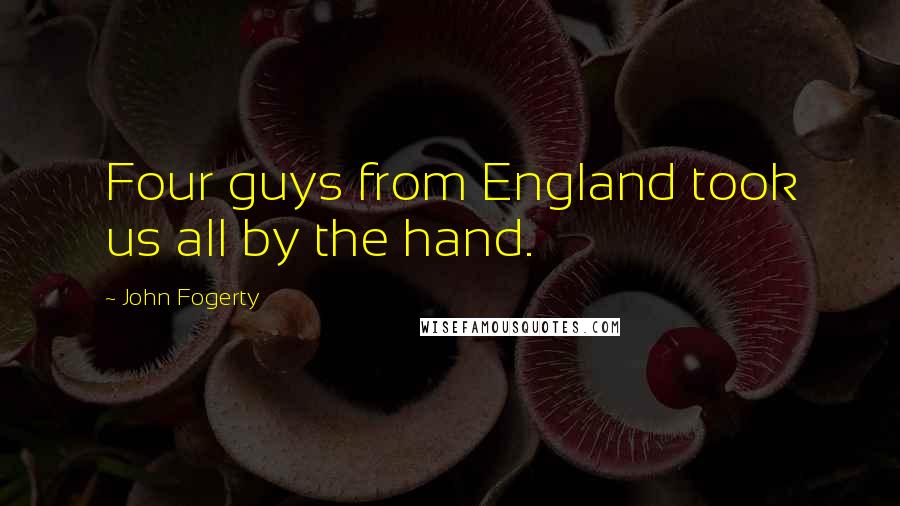 John Fogerty Quotes: Four guys from England took us all by the hand.