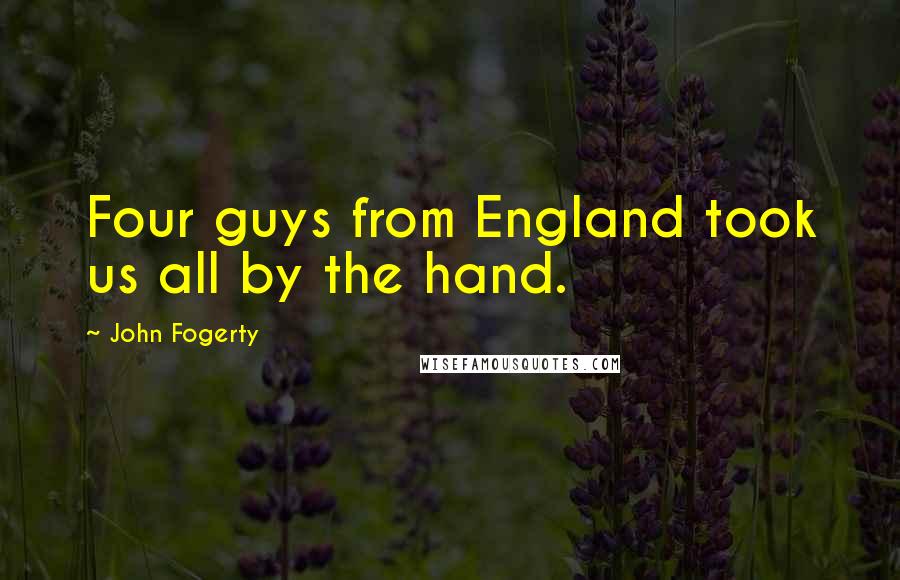 John Fogerty Quotes: Four guys from England took us all by the hand.