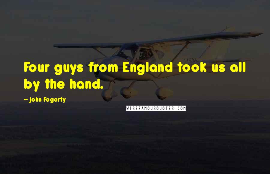 John Fogerty Quotes: Four guys from England took us all by the hand.