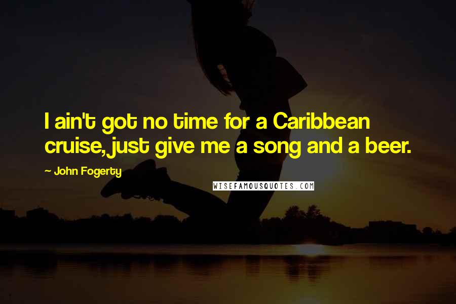 John Fogerty Quotes: I ain't got no time for a Caribbean cruise, just give me a song and a beer.