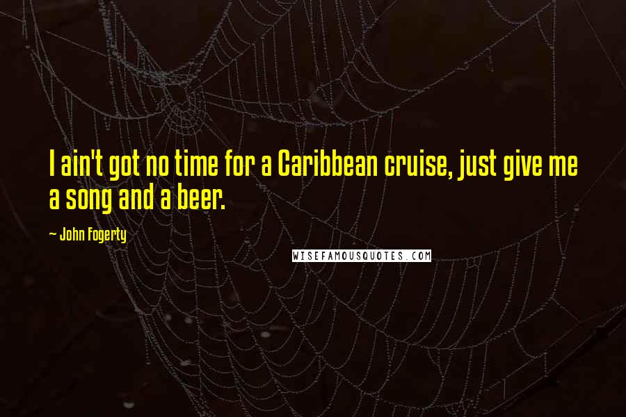 John Fogerty Quotes: I ain't got no time for a Caribbean cruise, just give me a song and a beer.
