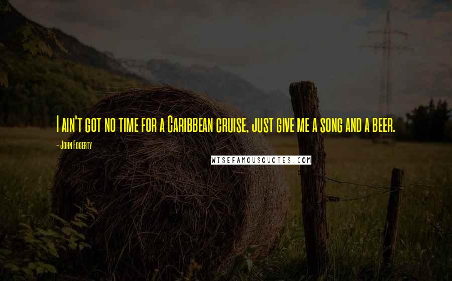 John Fogerty Quotes: I ain't got no time for a Caribbean cruise, just give me a song and a beer.