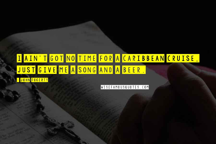 John Fogerty Quotes: I ain't got no time for a Caribbean cruise, just give me a song and a beer.