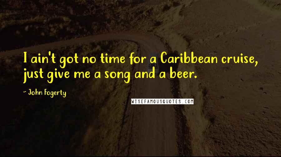 John Fogerty Quotes: I ain't got no time for a Caribbean cruise, just give me a song and a beer.
