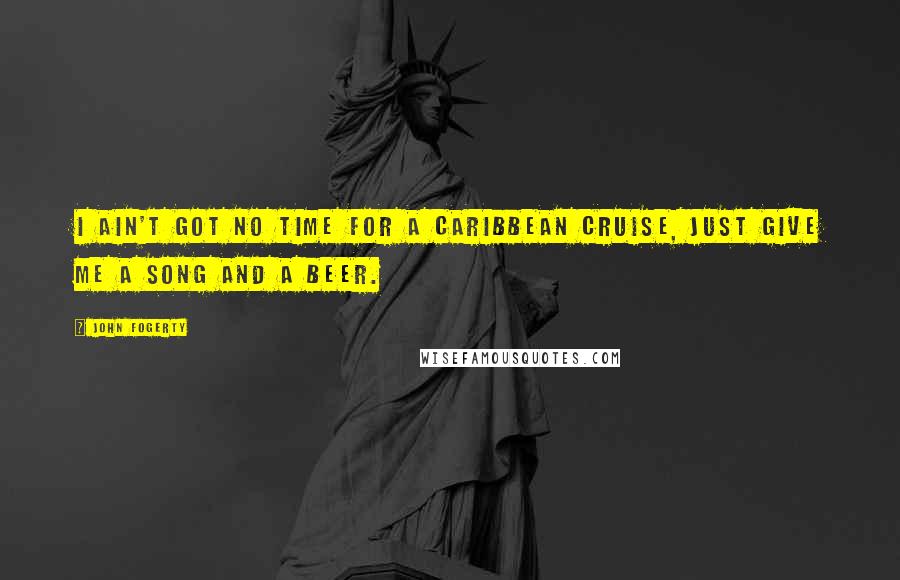 John Fogerty Quotes: I ain't got no time for a Caribbean cruise, just give me a song and a beer.