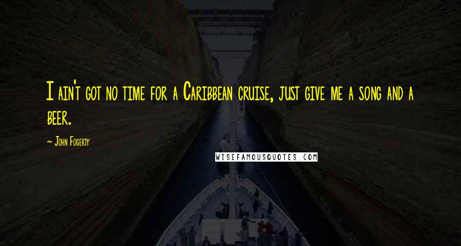 John Fogerty Quotes: I ain't got no time for a Caribbean cruise, just give me a song and a beer.